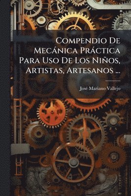 bokomslag Compendio De Mecànica Pràctica Para Uso De Los Niños, Artistas, Artesanos ...