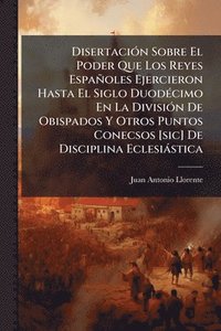 bokomslag DisertaciÃ3n Sobre El Poder Que Los Reyes Españoles Ejercieron Hasta El Siglo DuodÃ(c)cimo En La DivisiÃ3n De Obispados Y Otros Puntos Conecsos [sic]
