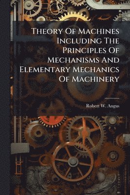bokomslag Theory Of Machines Including The Principles Of Mechanisms And Elementary Mechanics Of Machinery