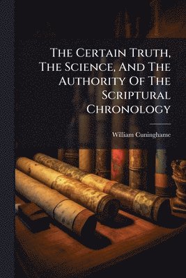 Certain Truth, The Science, And The Authority Of The Scriptural Chronology