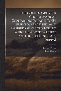 bokomslag Golden Grove, A Choice Manual Containing What Is To Be Believed, Practised, And Desired Or Prayed For. To Which Is Added, A Guide For The Penitent [by B. Duppa]