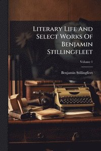 bokomslag Literary Life And Select Works Of Benjamin Stillingfleet