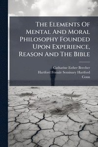 bokomslag Elements Of Mental And Moral Philosophy Founded Upon Experience, Reason And The Bible