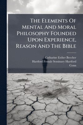 Catharine Esther Beecher, Conn ) - Elements Of Mental And Moral Philosophy Founded Upon Experience, Reason And The Bible, Häftad