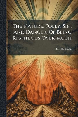 bokomslag Nature, Folly, Sin, And Danger, Of Being Righteous Over-much