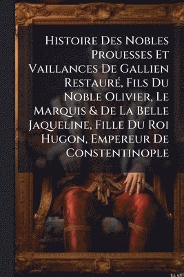 bokomslag Histoire Des Nobles Prouesses Et Vaillances De Gallien RestaurÃ(c), Fils Du Noble Olivier, Le Marquis & De La Belle Jaqueline, Fille Du Roi Hugon, Empereur De Constentinople