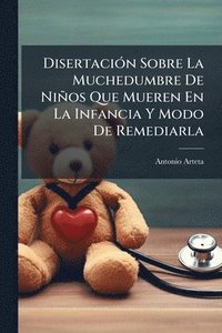 bokomslag DisertaciÃ3n Sobre La Muchedumbre De Niños Que Mueren En La Infancia Y Modo De Remediarla