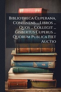 bokomslag Bibliotheca Cuperana, Continens ... Libros ... Quos ... Collegit ... Gisbertus Cuperus ... Quorum Publica Fiet Auctio
