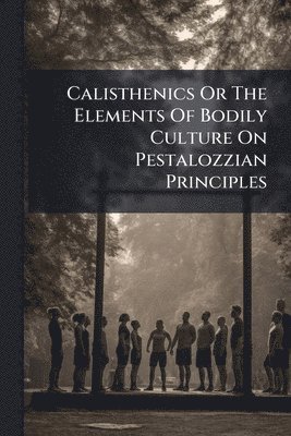bokomslag Calisthenics Or The Elements Of Bodily Culture On Pestalozzian Principles