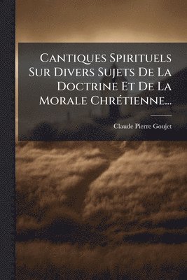 Claude-Pierre Goujet - Cantiques Spirituels Sur Divers Sujets De La Doctrine Et De La Morale ChrÃ(c)tienne..., Häftad
