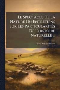 bokomslag Le Spectacle De La Nature Ou Entretiens Sur Les ParticularitÃ(c)s De L'histoire Naturelle ...