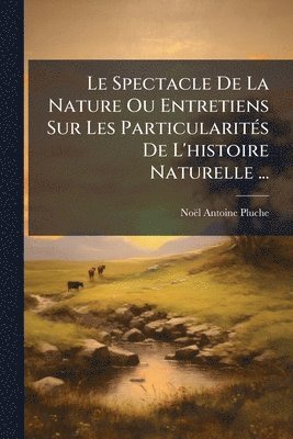 bokomslag Le Spectacle De La Nature Ou Entretiens Sur Les ParticularitÃ(c)s De L'histoire Naturelle ...