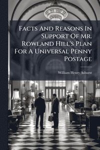 bokomslag Facts And Reasons In Support Of Mr. Rowland Hill's Plan For A Universal Penny Postage