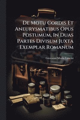 De Motu Cordis Et Aneurysmatibus Opus Postumum, In Duas Partes Divisum Juxta Exemplar Romanum