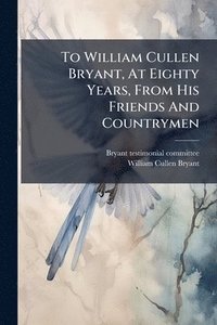 bokomslag To William Cullen Bryant, At Eighty Years, From His Friends And Countrymen