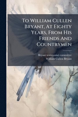 bokomslag To William Cullen Bryant, At Eighty Years, From His Friends And Countrymen