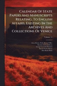 bokomslag Calendar Of State Papers And Manuscripts Relating, To English Affairs, Existing In The Archives And Collections Of Venice