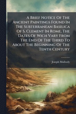 Brief Notice Of The Ancient Paintings Found In The Subterranean Basilica Of S. Clement In Rome, The Dates Of Wich Vary From The End Of The Third To About The Beginning Of The Tenth Century