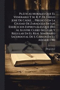 bokomslag Plàticas Morales Que El Venerable Y M. R. P. Fr. Diego JosÃ(c) De Càdiz, ... PredicÃ3 En La Ciudad De Zaragoza En Los Exercicios Espirituales Que DiÃ3