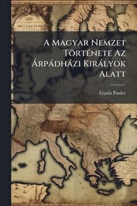 bokomslag A Magyar Nemzet TörtÃ(c)nete Az Ã rpàdhàzi Kiràlyok Alatt