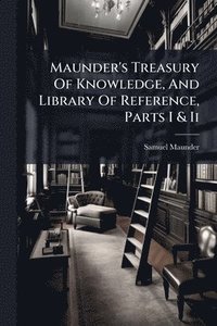 bokomslag Maunder's Treasury Of Knowledge, And Library Of Reference, Parts I & Ii