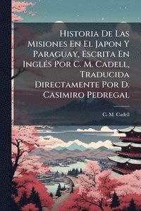 bokomslag Historia De Las Misiones En El Japon Y Paraguay, Escrita En InglÃ(c)s Por C. M. Cadell, Traducida Directamente Por D. Casimiro Pedregal