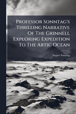 bokomslag Professor Sonntag's Thrilling Narrative Of The Grinnell Exploring Expedition To The Artic Ocean