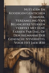 bokomslag Nuttigen En Koddigen Gentschen Almanak, Verzameling Van Belangryke Stukken Verrykt Met Eene Fabriek Par Dag, Of Den Aklmanak Der Gendsche Nyverheyd, Voor Het Jaer 1830