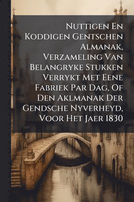 bokomslag Nuttigen En Koddigen Gentschen Almanak, Verzameling Van Belangryke Stukken Verrykt Met Eene Fabriek Par Dag, Of Den Aklmanak Der Gendsche Nyverheyd, Voor Het Jaer 1830