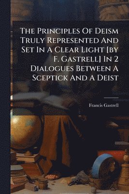 bokomslag The Principles Of Deism Truly Represented And Set In A Clear Light [by F. Gastrell] In 2 Dialogues Between A Sceptick And A Deist