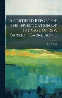 bokomslag A Certified Report Of The Investigation Of The Case Of Rev. Garret J. Garretson ...
