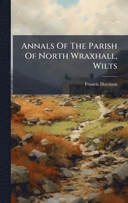 Annals Of The Parish Of North Wraxhall, Wilts
