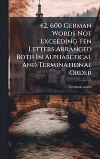 bokomslag 42, 600 German Words Not Exceeding Ten Letters Arranged Both In Alphabetical And Terminational Order