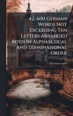 bokomslag 42, 600 German Words Not Exceeding Ten Letters Arranged Both In Alphabetical And Terminational Order