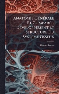 bokomslag Anatomie GÃ(c)nÃ(c)rale Et ComparÃ(c)e. DÃ(c)veloppement Et Structure Du Système Osseux