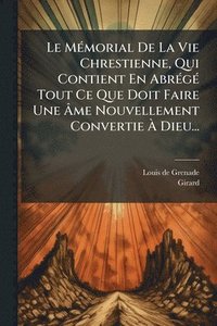 bokomslag Le MÃ(c)morial De La Vie Chrestienne, Qui Contient En AbrÃ(c)gÃ(c) Tout Ce Que Doit Faire Une Ã?me Nouvellement Convertie Ã? Dieu...