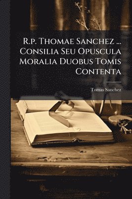 Tomas Sanchez - R.p. Thomae Sanchez ... Consilia Seu Opuscula Moralia Duobus Tomis Contenta, Häftad