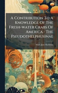 bokomslag A Contribution To A Knowledge Of The Fresh-water Crabs Of America.- The Pseudothelphusinae