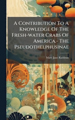 bokomslag A Contribution To A Knowledge Of The Fresh-water Crabs Of America.- The Pseudothelphusinae