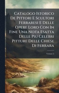 bokomslag Catalogo Istorico De Pittori E Scultori Ferraresi E Delle Opere Loro Con In Fine Una Nota Esatta Delle Piu Celebri Pitture Delle Chiese Di Ferrara