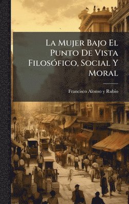 bokomslag La Mujer Bajo El Punto De Vista FilosÃ3fico, Social Y Moral