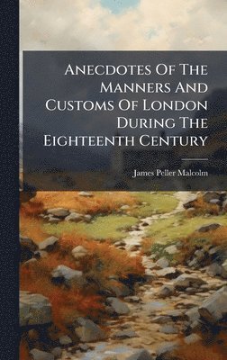 Anecdotes Of The Manners And Customs Of London During The Eighteenth Century