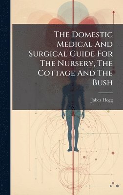 Jabez Hogg - Domestic Medical And Surgical Guide For The Nursery, The Cottage And The Bush, Inbunden