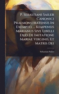 bokomslag P. Sebastiani Sailer Canonici Praemonstratensis In Exempto, ... Kempensis Marianus Sive Libelli Duo De Imitatione Mariae Virginis, Et Matris Dei