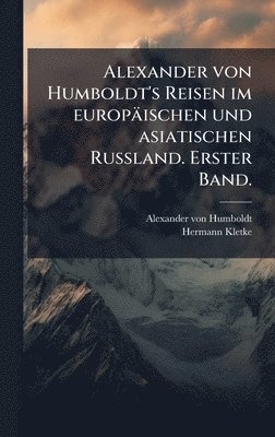 Alexander von Humboldt's Reisen im europäischen und asiatischen Russland. Erster Band.