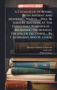 bokomslag A Catalogue Of Books, Both Antient And Modern, ... Which, ... Will Be Sold By Auction, At The Guild-hall Warehouse ... Beginning On Monday The 6th Of