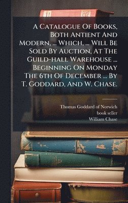 bokomslag A Catalogue Of Books, Both Antient And Modern, ... Which, ... Will Be Sold By Auction, At The Guild-hall Warehouse ... Beginning On Monday The 6th Of