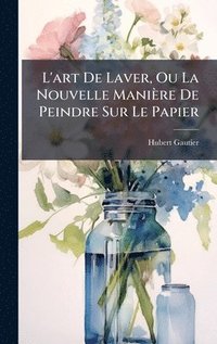 bokomslag L'art De Laver, Ou La Nouvelle Manière De Peindre Sur Le Papier