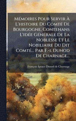 bokomslag MÃ©moires Pour Servir Ã¿ L'histoire Du ComtÃ© De Bourgogne, Contenans L'idÃ©e GÃ©nÃ©rale De La Noblesse Et Le Nobiliaire Du Dit ComtÃ©... Par F.-i. Du