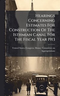 bokomslag Hearings Concerning Estimates For Construction Of The Isthmian Canal For The Fiscal Year 1913